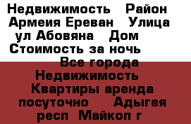 Недвижимость › Район ­ Армеия Ереван › Улица ­ ул Абовяна › Дом ­ 26 › Стоимость за ночь ­ 2 800 - Все города Недвижимость » Квартиры аренда посуточно   . Адыгея респ.,Майкоп г.